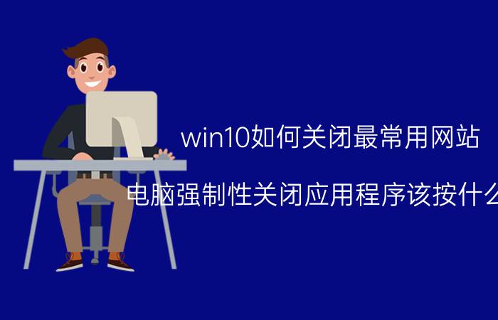 win10如何关闭最常用网站 电脑强制性关闭应用程序该按什么键？